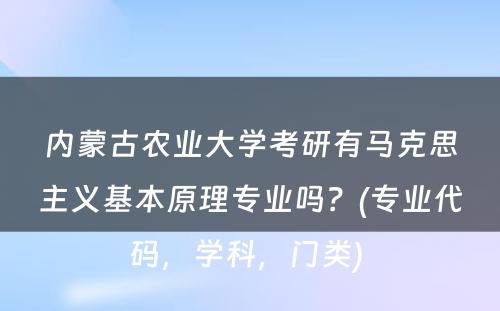 内蒙古农业大学考研有马克思主义基本原理专业吗？(专业代码，学科，门类) 