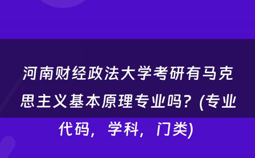 河南财经政法大学考研有马克思主义基本原理专业吗？(专业代码，学科，门类) 