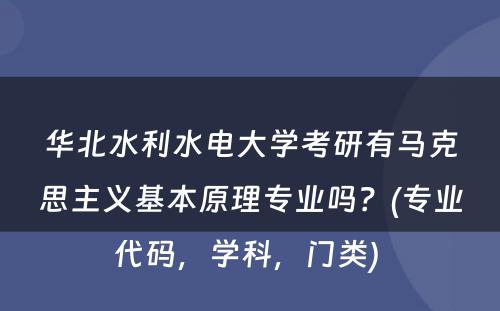 华北水利水电大学考研有马克思主义基本原理专业吗？(专业代码，学科，门类) 