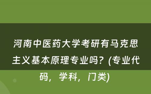 河南中医药大学考研有马克思主义基本原理专业吗？(专业代码，学科，门类) 