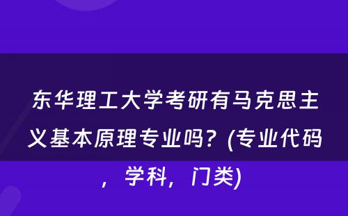 东华理工大学考研有马克思主义基本原理专业吗？(专业代码，学科，门类) 