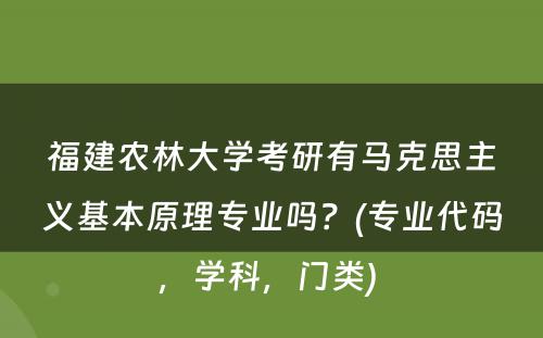 福建农林大学考研有马克思主义基本原理专业吗？(专业代码，学科，门类) 