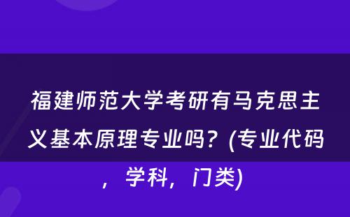 福建师范大学考研有马克思主义基本原理专业吗？(专业代码，学科，门类) 