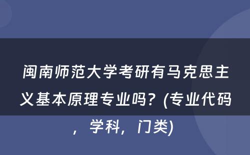 闽南师范大学考研有马克思主义基本原理专业吗？(专业代码，学科，门类) 