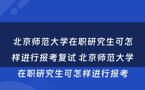 北京师范大学在职研究生可怎样进行报考复试 北京师范大学在职研究生可怎样进行报考