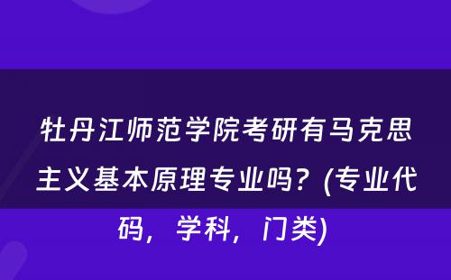 牡丹江师范学院考研有马克思主义基本原理专业吗？(专业代码，学科，门类) 