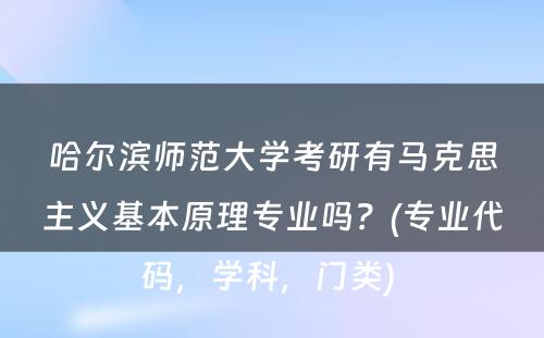 哈尔滨师范大学考研有马克思主义基本原理专业吗？(专业代码，学科，门类) 