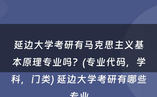 延边大学考研有马克思主义基本原理专业吗？(专业代码，学科，门类) 延边大学考研有哪些专业