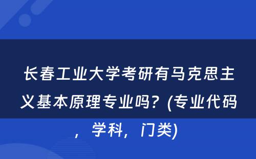 长春工业大学考研有马克思主义基本原理专业吗？(专业代码，学科，门类) 