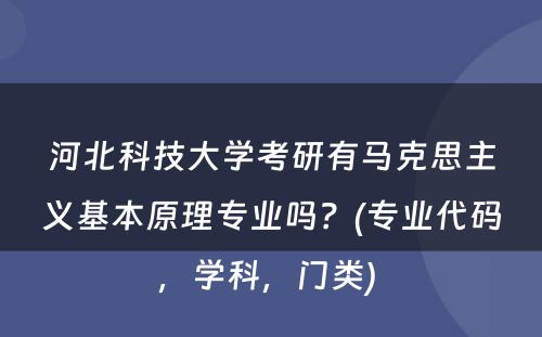 河北科技大学考研有马克思主义基本原理专业吗？(专业代码，学科，门类) 