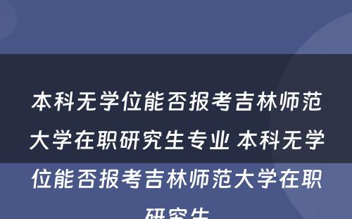 本科无学位能否报考吉林师范大学在职研究生专业 本科无学位能否报考吉林师范大学在职研究生