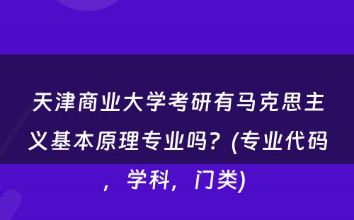 天津商业大学考研有马克思主义基本原理专业吗？(专业代码，学科，门类) 