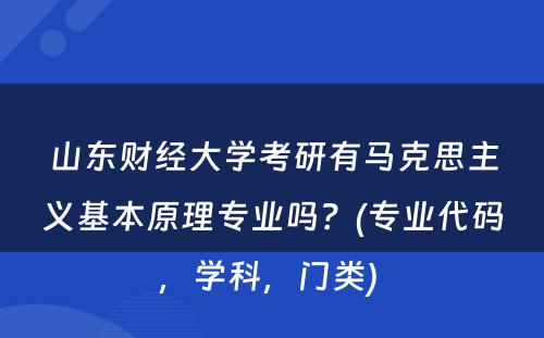 山东财经大学考研有马克思主义基本原理专业吗？(专业代码，学科，门类) 