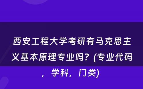 西安工程大学考研有马克思主义基本原理专业吗？(专业代码，学科，门类) 