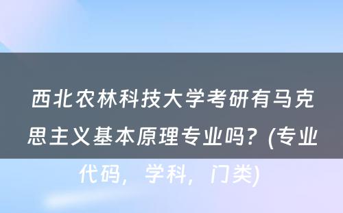 西北农林科技大学考研有马克思主义基本原理专业吗？(专业代码，学科，门类) 