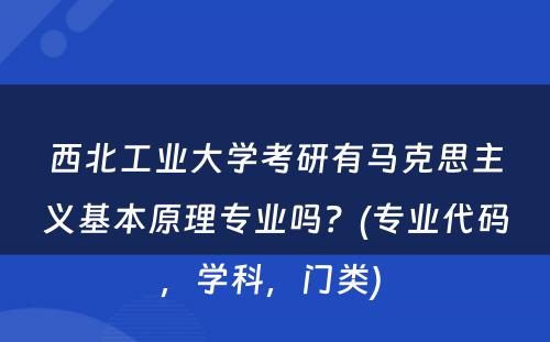 西北工业大学考研有马克思主义基本原理专业吗？(专业代码，学科，门类) 