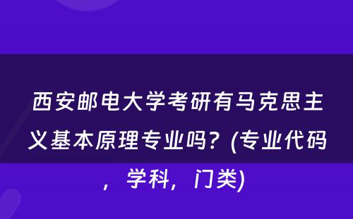 西安邮电大学考研有马克思主义基本原理专业吗？(专业代码，学科，门类) 