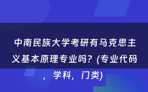 中南民族大学考研有马克思主义基本原理专业吗？(专业代码，学科，门类) 