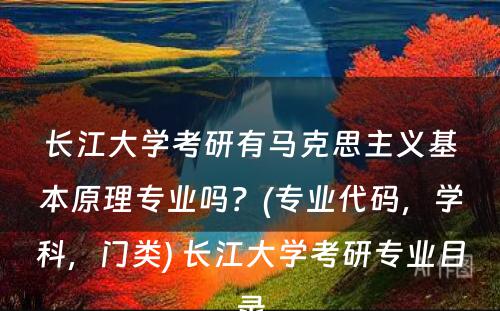 长江大学考研有马克思主义基本原理专业吗？(专业代码，学科，门类) 长江大学考研专业目录