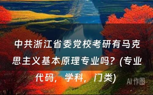 中共浙江省委党校考研有马克思主义基本原理专业吗？(专业代码，学科，门类) 