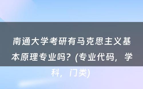 南通大学考研有马克思主义基本原理专业吗？(专业代码，学科，门类) 