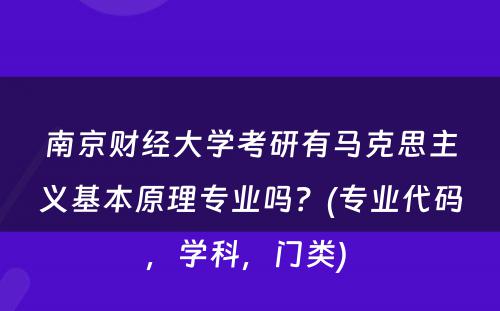 南京财经大学考研有马克思主义基本原理专业吗？(专业代码，学科，门类) 