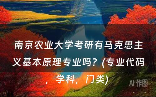 南京农业大学考研有马克思主义基本原理专业吗？(专业代码，学科，门类) 