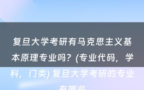 复旦大学考研有马克思主义基本原理专业吗？(专业代码，学科，门类) 复旦大学考研的专业有哪些