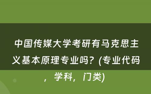 中国传媒大学考研有马克思主义基本原理专业吗？(专业代码，学科，门类) 