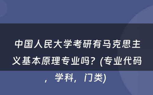 中国人民大学考研有马克思主义基本原理专业吗？(专业代码，学科，门类) 