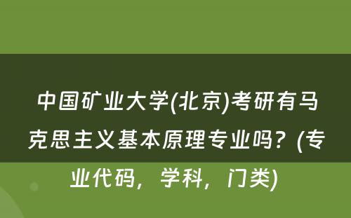 中国矿业大学(北京)考研有马克思主义基本原理专业吗？(专业代码，学科，门类) 