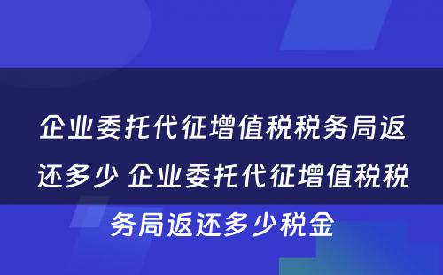 企业委托代征增值税税务局返还多少 企业委托代征增值税税务局返还多少税金