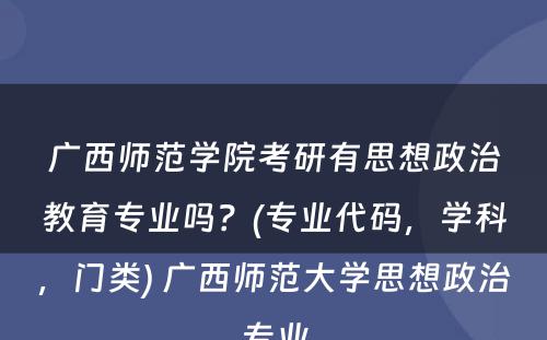 广西师范学院考研有思想政治教育专业吗？(专业代码，学科，门类) 广西师范大学思想政治专业