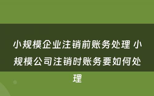 小规模企业注销前账务处理 小规模公司注销时账务要如何处理