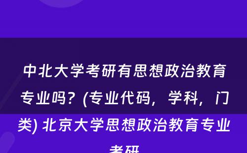 中北大学考研有思想政治教育专业吗？(专业代码，学科，门类) 北京大学思想政治教育专业考研