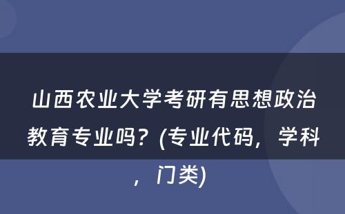 山西农业大学考研有思想政治教育专业吗？(专业代码，学科，门类) 