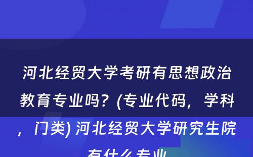 河北经贸大学考研有思想政治教育专业吗？(专业代码，学科，门类) 河北经贸大学研究生院有什么专业