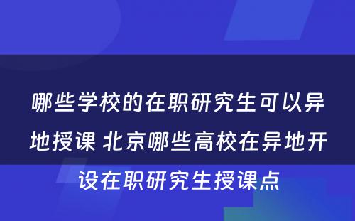 哪些学校的在职研究生可以异地授课 北京哪些高校在异地开设在职研究生授课点