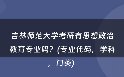 吉林师范大学考研有思想政治教育专业吗？(专业代码，学科，门类) 