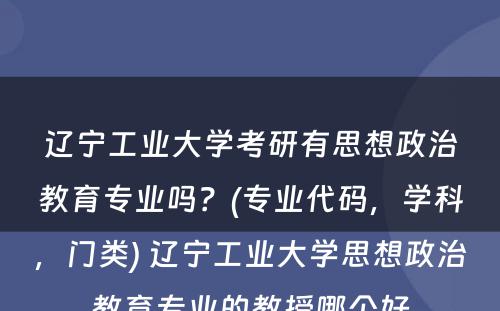 辽宁工业大学考研有思想政治教育专业吗？(专业代码，学科，门类) 辽宁工业大学思想政治教育专业的教授哪个好