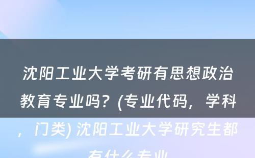 沈阳工业大学考研有思想政治教育专业吗？(专业代码，学科，门类) 沈阳工业大学研究生都有什么专业