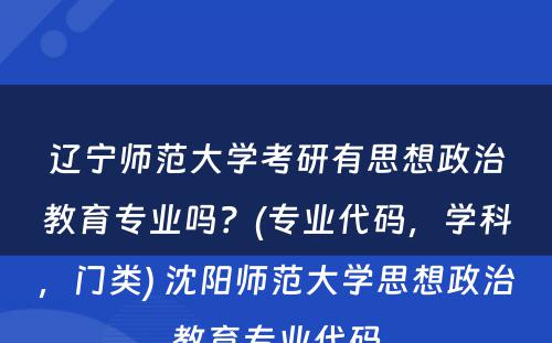 辽宁师范大学考研有思想政治教育专业吗？(专业代码，学科，门类) 沈阳师范大学思想政治教育专业代码