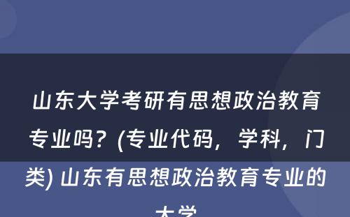 山东大学考研有思想政治教育专业吗？(专业代码，学科，门类) 山东有思想政治教育专业的大学