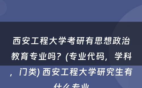 西安工程大学考研有思想政治教育专业吗？(专业代码，学科，门类) 西安工程大学研究生有什么专业