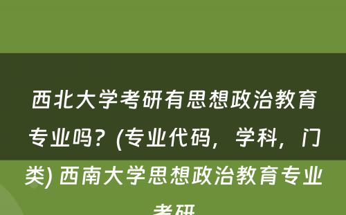 西北大学考研有思想政治教育专业吗？(专业代码，学科，门类) 西南大学思想政治教育专业考研