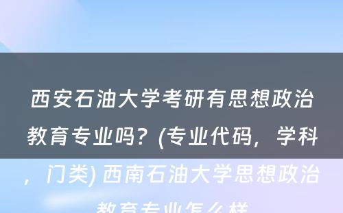 西安石油大学考研有思想政治教育专业吗？(专业代码，学科，门类) 西南石油大学思想政治教育专业怎么样