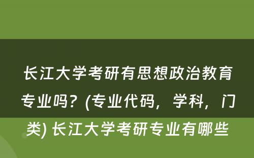 长江大学考研有思想政治教育专业吗？(专业代码，学科，门类) 长江大学考研专业有哪些