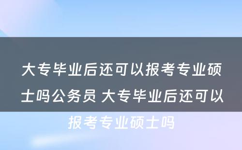 大专毕业后还可以报考专业硕士吗公务员 大专毕业后还可以报考专业硕士吗