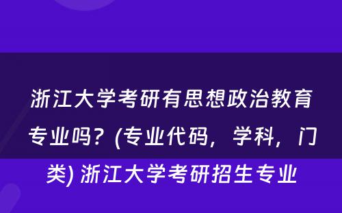 浙江大学考研有思想政治教育专业吗？(专业代码，学科，门类) 浙江大学考研招生专业