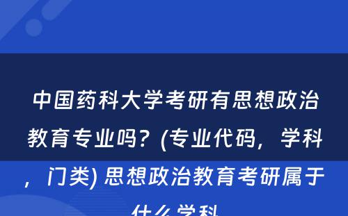 中国药科大学考研有思想政治教育专业吗？(专业代码，学科，门类) 思想政治教育考研属于什么学科